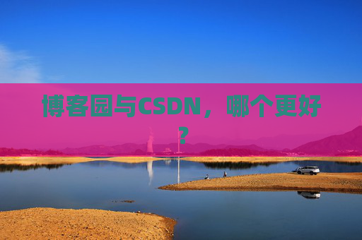 博客园与CSDN,哪个更好? 博客园与CSDN,哪个更好?